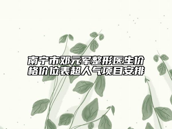 南寧市鄧元軍整形醫(yī)生價(jià)格價(jià)位表超人氣項(xiàng)目安排
