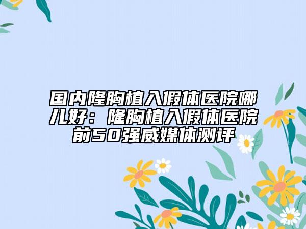 國(guó)內(nèi)隆胸植入假體醫(yī)院哪兒好：隆胸植入假體醫(yī)院前50強(qiáng)威媒體測(cè)評(píng)