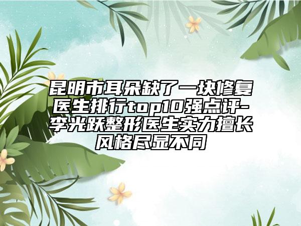 昆明市耳朵缺了一塊修復(fù)醫(yī)生排行top10強(qiáng)點(diǎn)評(píng)-李光躍整形醫(yī)生實(shí)力擅長(zhǎng)風(fēng)格盡顯不同