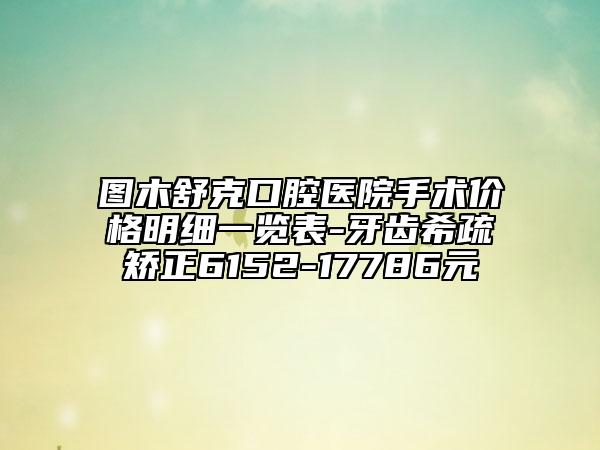 圖木舒克口腔醫(yī)院手術(shù)價(jià)格明細(xì)一覽表-牙齒希疏矯正6152-17786元