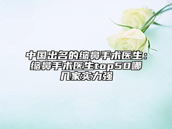 中國出名的縮鼻手術(shù)醫(yī)生：縮鼻手術(shù)醫(yī)生top50哪幾家實力強