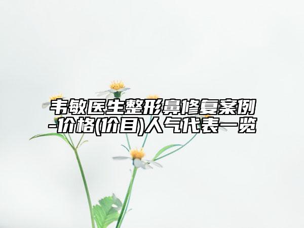 韋敏醫(yī)生整形鼻修復(fù)案例-價格(價目)人氣代表一覽