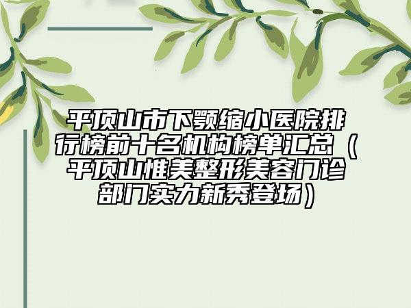 平頂山市下顎縮小醫(yī)院排行榜前十名機(jī)構(gòu)榜單匯總（平頂山惟美整形美容門診部門實(shí)力新秀登場(chǎng)）