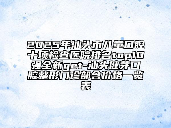 2025年汕頭市兒童口腔十項(xiàng)檢查醫(yī)院排名top10強(qiáng)全新get-汕頭健芽口腔整形門(mén)診部含價(jià)格一覽表