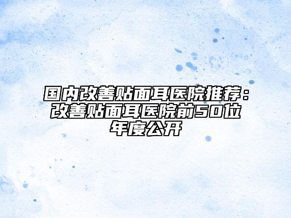 國內(nèi)改善貼面耳醫(yī)院推薦：改善貼面耳醫(yī)院前50位年度公開