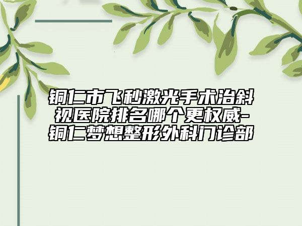 銅仁市飛秒激光手術(shù)治斜視醫(yī)院排名哪個(gè)更權(quán)威-銅仁夢想整形外科門診部
