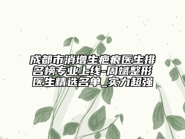 成都市消增生疤痕醫(yī)生排名榜專業(yè)上線-周斌整形醫(yī)生精選名單_實(shí)力超強(qiáng)