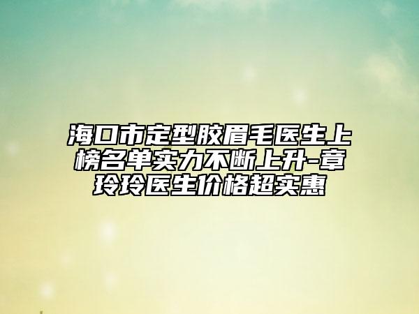 海口市定型膠眉毛醫(yī)生上榜名單實力不斷上升-章玲玲醫(yī)生價格超實惠