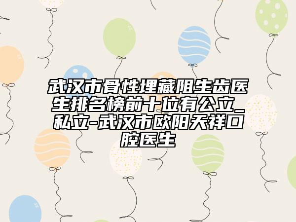 武漢市骨性埋藏阻生齒醫(yī)生排名榜前十位有公立_私立-武漢市歐陽天祥口腔醫(yī)生