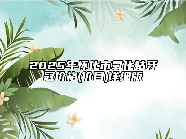 2025年懷化市氧化鈷牙冠價(jià)格(價(jià)目)詳細(xì)版