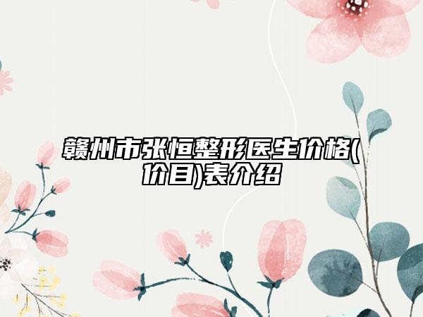 贛州市張恒整形醫(yī)生價格(價目)表介紹