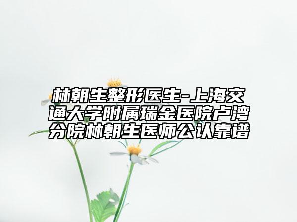 林朝生整形醫(yī)生-上海交通大學(xué)附屬瑞金醫(yī)院盧灣分院林朝生醫(yī)師公認(rèn)靠譜