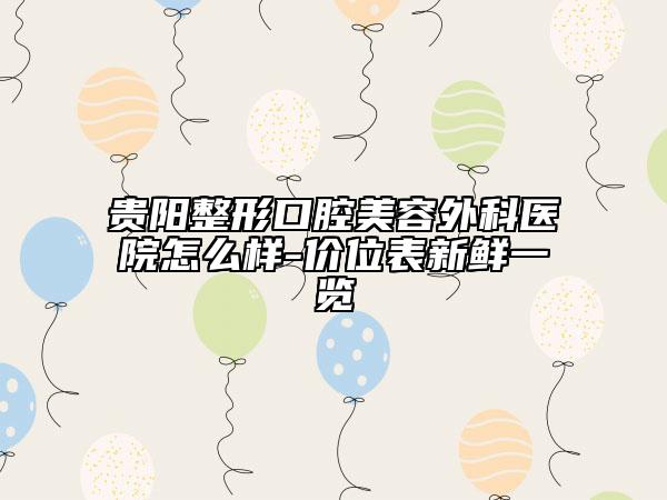貴陽整形口腔美容外科醫(yī)院怎么樣-價(jià)位表新鮮一覽