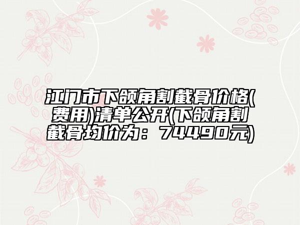 江門市下頜角割截骨價(jià)格(費(fèi)用)清單公開(下頜角割截骨均價(jià)為：74490元)
