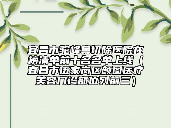 宜昌市駝峰鼻切除醫(yī)院在榜清單前十名名單上線（宜昌市伍家崗區(qū)顏圖醫(yī)療美容門診部位列前三）