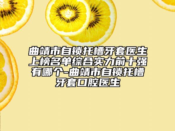 曲靖市自鎖托槽牙套醫(yī)生上榜名單綜合實力前十強有哪個-曲靖市自鎖托槽牙套口腔醫(yī)生