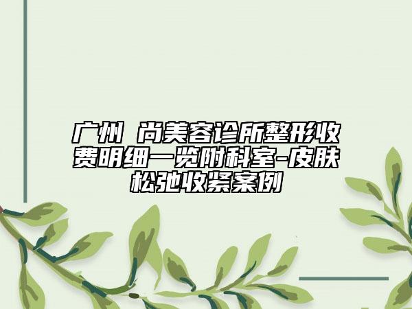 廣州芃尚美容診所整形收費(fèi)明細(xì)一覽附科室-皮膚松弛收緊案例