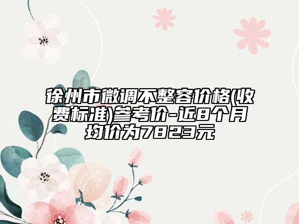 徐州市微調不整容價格(收費標準)參考價-近8個月均價為7823元