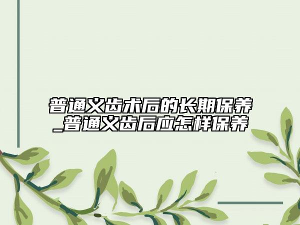 普通義齒術(shù)后的長(zhǎng)期保養(yǎng)_普通義齒后應(yīng)怎樣保養(yǎng)