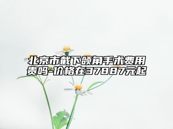 北京市截下頜角手術(shù)費(fèi)用貴嗎-價(jià)格在37887元起