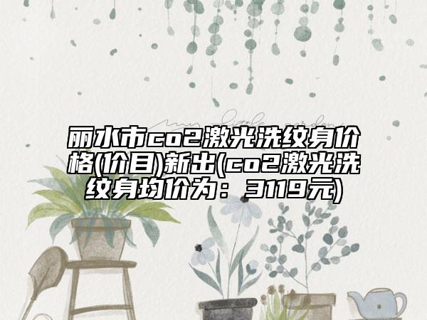 麗水市co2激光洗紋身價格(價目)新出(co2激光洗紋身均價為：3119元)