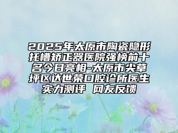 2025年太原市陶瓷隱形托槽矯正器醫(yī)院強(qiáng)榜前十名今日亮相-太原市尖草坪區(qū)達(dá)世榮口腔診所醫(yī)生實(shí)力測評 網(wǎng)友反饋