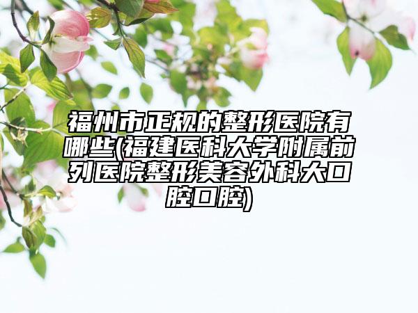 福州市正規(guī)的整形醫(yī)院有哪些(福建醫(yī)科大學(xué)附屬前列醫(yī)院整形美容外科大口腔口腔)