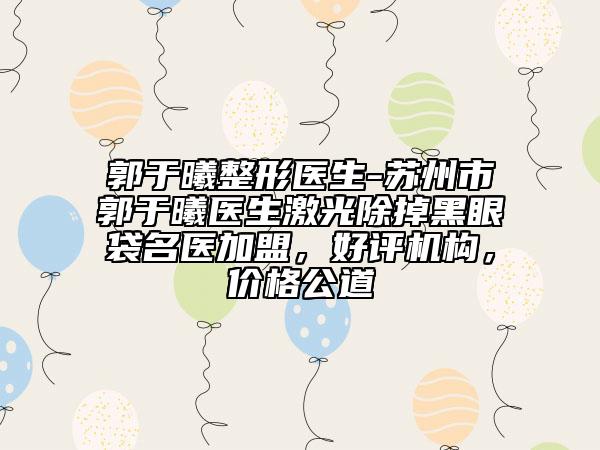 郭于曦整形醫(yī)生-蘇州市郭于曦醫(yī)生激光除掉黑眼袋名醫(yī)加盟，好評(píng)機(jī)構(gòu)，價(jià)格公道