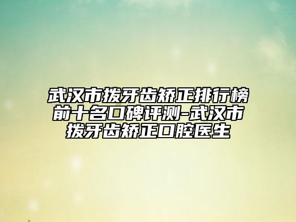 武漢市撥牙齒矯正排行榜前十名口碑評測-武漢市撥牙齒矯正口腔醫(yī)生