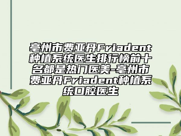 亳州市費(fèi)亞丹Friadent種植系統(tǒng)醫(yī)生排行榜前十名都是熱門醫(yī)美-亳州市費(fèi)亞丹Friadent種植系統(tǒng)口腔醫(yī)生