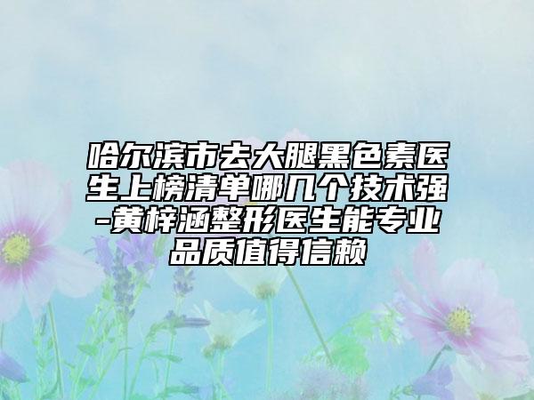 哈爾濱市去大腿黑色素醫(yī)生上榜清單哪幾個(gè)技術(shù)強(qiáng)-黃梓涵整形醫(yī)生能專(zhuān)業(yè)品質(zhì)值得信賴(lài)