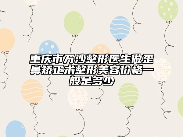 重慶市萬(wàn)沙整形醫(yī)生做歪鼻矯正術(shù)整形美容價(jià)格一般是多少
