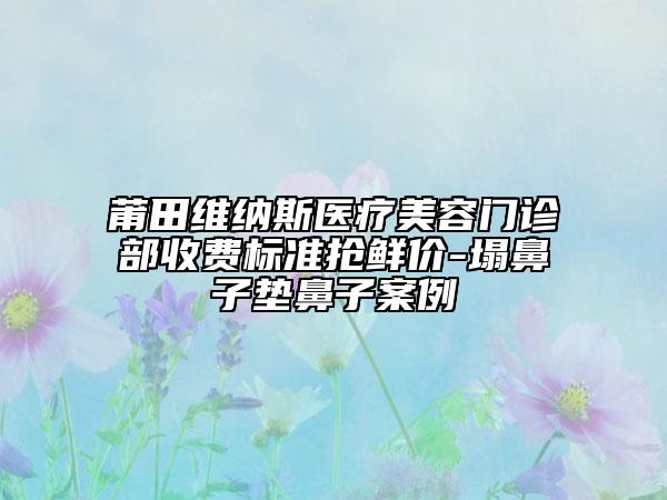 莆田維納斯醫(yī)療美容門診部收費標(biāo)準(zhǔn)搶鮮價-塌鼻子墊鼻子案例