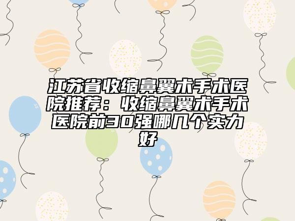 江蘇省收縮鼻翼術(shù)手術(shù)醫(yī)院推薦：收縮鼻翼術(shù)手術(shù)醫(yī)院前30強哪幾個實力好