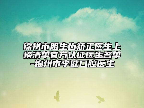 錦州市阻生齒矯正醫(yī)生上榜清單官方認(rèn)證醫(yī)生名單-錦州市李健口腔醫(yī)生