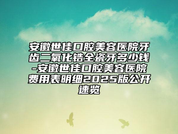 安徽世佳口腔美容醫(yī)院牙齒二氧化鋯全瓷牙多少錢-安徽世佳口腔美容醫(yī)院費用表明細2025版公開速覽