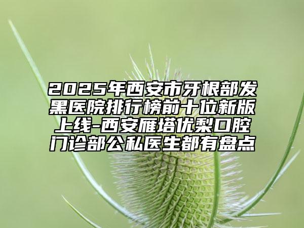 2025年西安市牙根部發(fā)黑醫(yī)院排行榜前十位新版上線-西安雁塔優(yōu)梨口腔門診部公私醫(yī)生都有盤點
