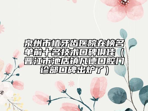 泉州市植牙齒醫(yī)院在榜名單前十名技術(shù)口碑俱佳（晉江市池店鎮(zhèn)凡德口腔門診部口碑出爐了）
