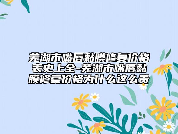 蕪湖市嘴唇黏膜修復(fù)價(jià)格表史上全-蕪湖市嘴唇黏膜修復(fù)價(jià)格為什么這么貴