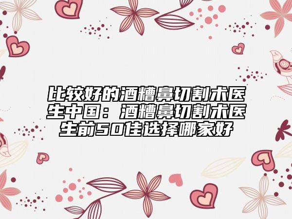 比較好的酒糟鼻切割術(shù)醫(yī)生中國：酒糟鼻切割術(shù)醫(yī)生前50佳選擇哪家好