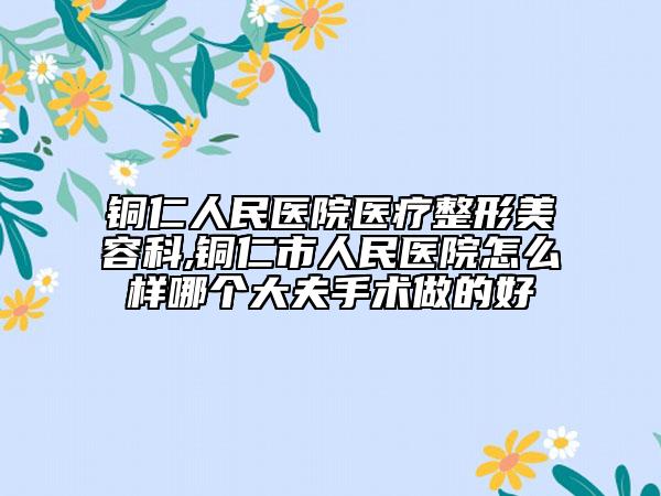 銅仁人民醫(yī)院醫(yī)療整形美容科,銅仁市人民醫(yī)院怎么樣哪個大夫手術(shù)做的好