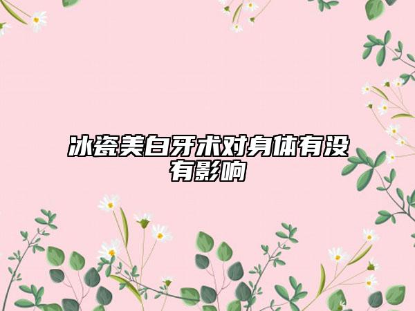 冰瓷美白牙術(shù)對身體有沒有影響