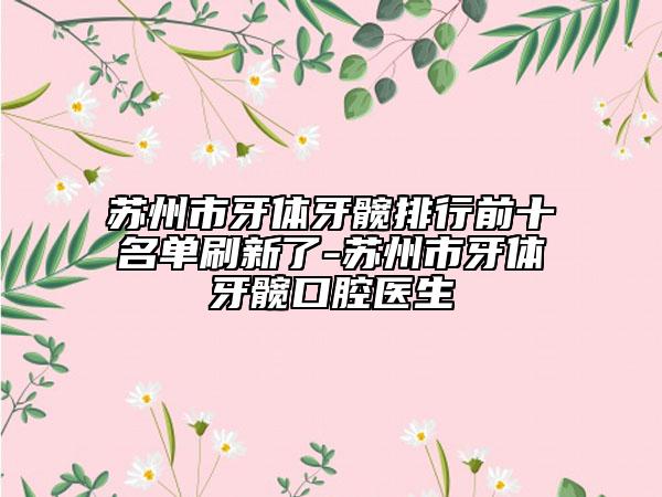蘇州市牙體牙髖排行前十名單刷新了-蘇州市牙體牙髖口腔醫(yī)生