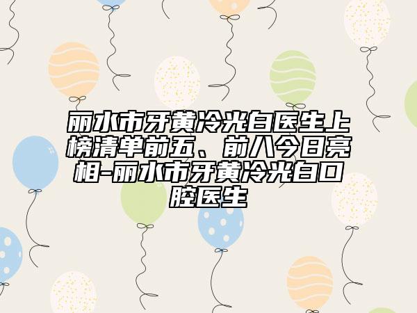 麗水市牙黃冷光白醫(yī)生上榜清單前五、前八今日亮相-麗水市牙黃冷光白口腔醫(yī)生