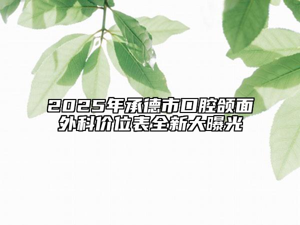 2025年承德市口腔頜面外科價(jià)位表全新大曝光