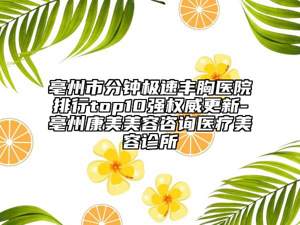 亳州市分鐘極速豐胸醫(yī)院排行top10強(qiáng)權(quán)威更新-亳州康美美容咨詢醫(yī)療美容診所