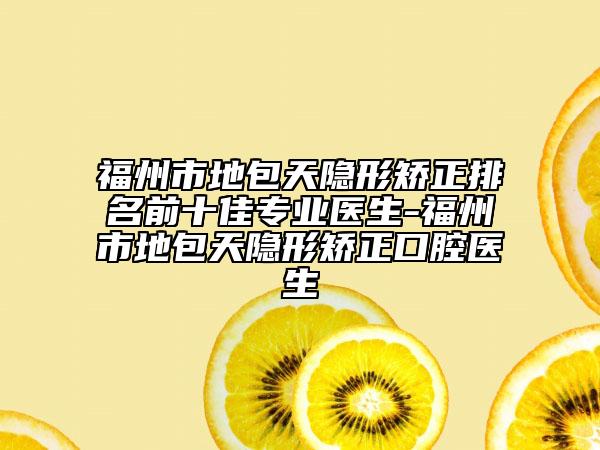福州市地包天隱形矯正排名前十佳專業(yè)醫(yī)生-福州市地包天隱形矯正口腔醫(yī)生