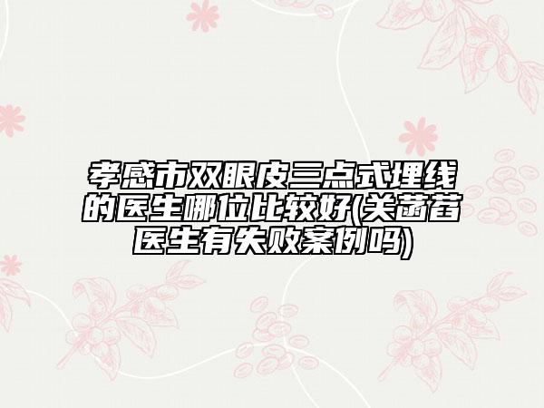 孝感市雙眼皮三點式埋線的醫(yī)生哪位比較好(關(guān)菡萏醫(yī)生有失敗案例嗎)