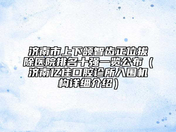 濟(jì)南市上下頜智齒正位拔除醫(yī)院排名十強(qiáng)一覽公布（濟(jì)南億佳口腔診所入圍機(jī)構(gòu)詳細(xì)介紹）