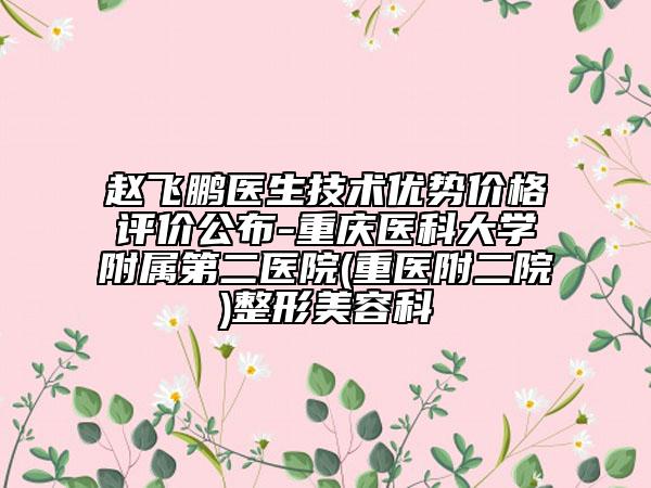 趙飛鵬醫(yī)生技術(shù)優(yōu)勢價格評價公布-重慶醫(yī)科大學(xué)附屬第二醫(yī)院(重醫(yī)附二院)整形美容科